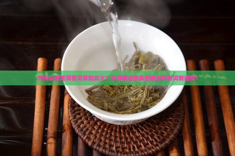 为何云南龙润普洱茶如此火？探寻附近茶友的痛点与热词新选择！