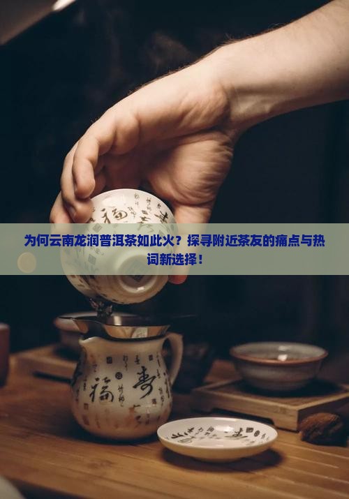 为何云南龙润普洱茶如此火？探寻附近茶友的痛点与热词新选择！