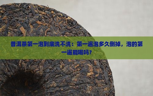 普洱茶第一泡到底洗不洗：第一遍泡多久倒掉，泡的第一遍能喝吗？