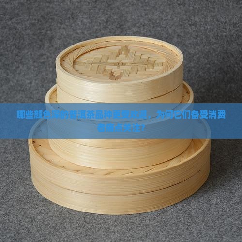 哪些颜色深的普洱茶品种更受欢迎，为何它们备受消费者痛点关注？