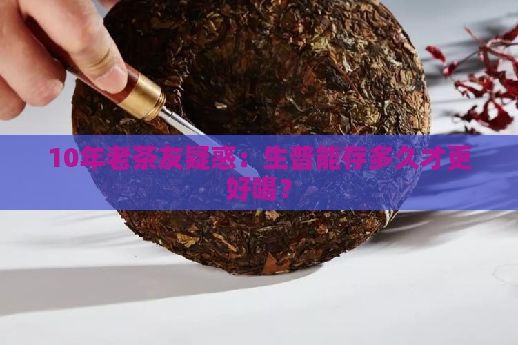 10年老茶友疑惑：生普能存多久才更好喝？