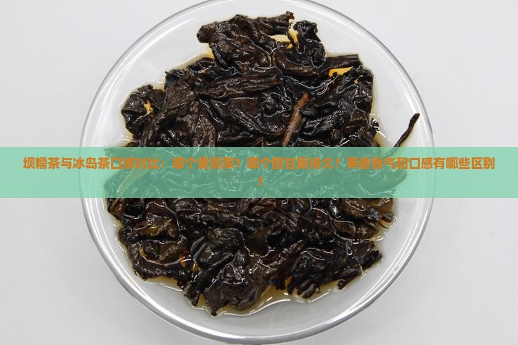 坝糯茶与冰岛茶口感对比：哪个更醇厚？哪个回甘更持久？两者香气和口感有哪些区别？