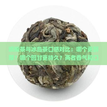 坝糯茶与冰岛茶口感对比：哪个更醇厚？哪个回甘更持久？两者香气和口感有哪些区别？