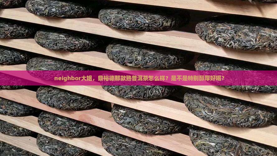  neighbor大姐，鼎裕德那款熟普洱茶怎么样？是不是特别醇厚好喝？
