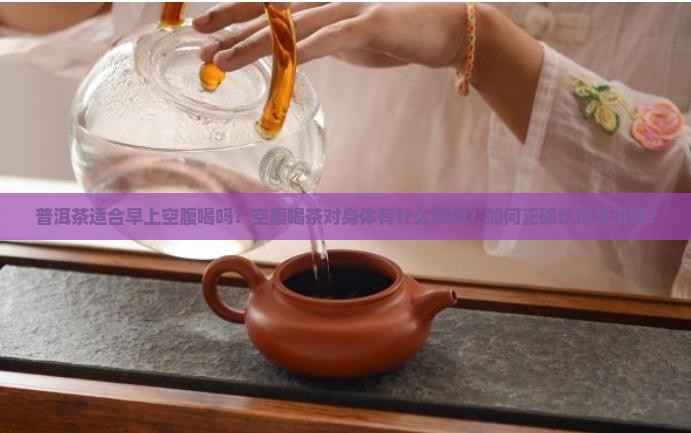 普洱茶适合早上空腹喝吗？空腹喝茶对身体有什么影响？如何正确饮用普洱茶？