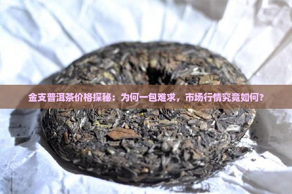 金支普洱茶价格探秘：为何一包难求，市场行情究竟如何？