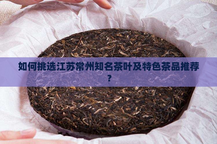 如何挑选江苏常州知名茶叶及特色茶品推荐？