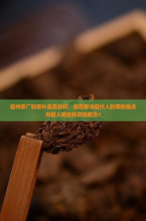 福州茶厂的茶叶品质如何，能否解决现代人的哪些痛点并融入哪些热词新概念？