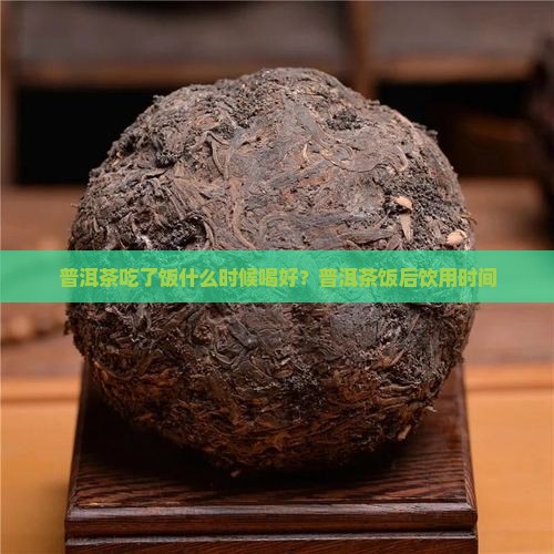 普洱茶吃了饭什么时候喝好?普洱茶饭后饮用时间 普洱茶吃了饭什么时候喝好?普洱茶饭后饮用时间