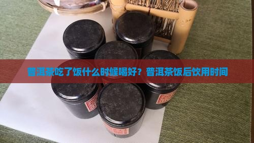 普洱茶吃了饭什么时候喝好?普洱茶饭后饮用时间 普洱茶吃了饭什么时候喝好?普洱茶饭后饮用时间