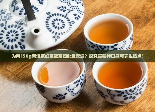 为何150g普洱茶红茶散茶如此受欢迎？探究其独特口感与养生热点！