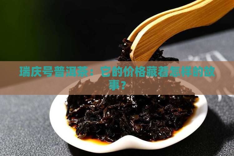 瑞庆号普洱茶：它的价格藏着怎样的故事？