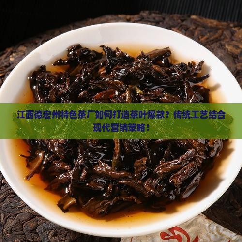 江西德宏州特色茶厂如何打造茶叶爆款？传统工艺结合现代营销策略！