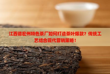 江西德宏州特色茶厂如何打造茶叶爆款？传统工艺结合现代营销策略！
