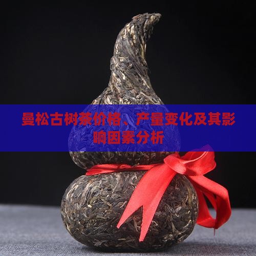 曼松古树茶价格、产量变化及其影响因素分析