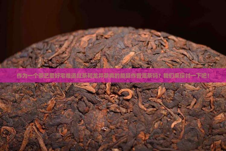 作为一个茶艺爱好宅难道红茶和龙井茶真的能算作普洱茶吗？我们来探讨一下吧！