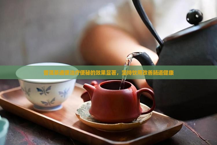 普洱茶通便治疗便秘的效果显著，坚持饮用改善肠道健康
