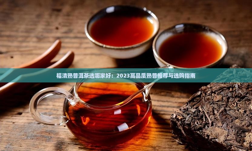 福清熟普洱茶选哪家好：2023高品质熟普推荐与选购指南