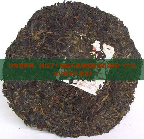 作为营养师，纠结了！肾结石患者能喝普洱茶吗？5个建议让你安心品茗！