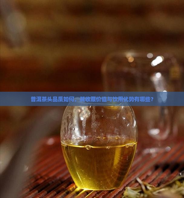 普洱茶头品质如何，其收藏价值与饮用优势有哪些？