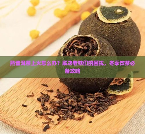 熟普洱茶上火怎么办？解决老铁们的困扰，冬季饮茶必备攻略