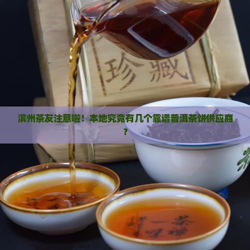 滨州茶友注意啦！本地究竟有几个靠谱普洱茶饼供应商？