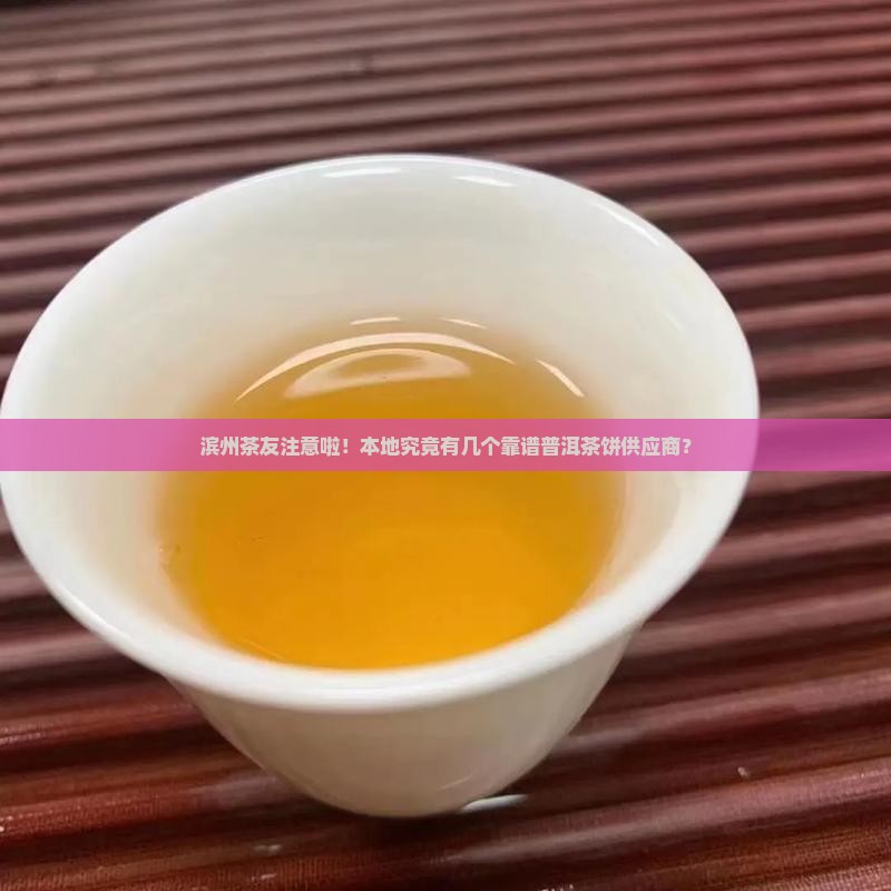 滨州茶友注意啦！本地究竟有几个靠谱普洱茶饼供应商？