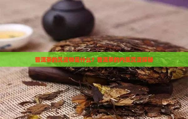 普洱茶的沉淀物是什么？普洱茶的内质沉淀探秘