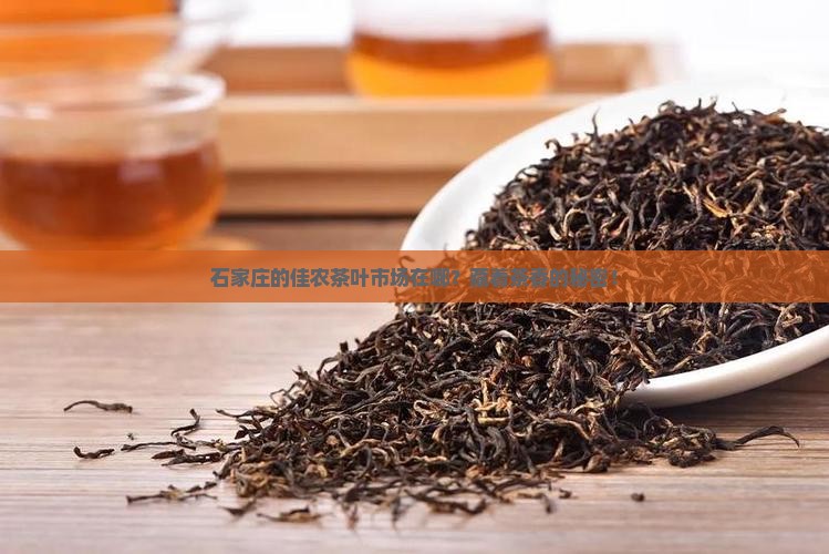 石家庄的佳农茶叶市场在哪？藏着茶香的秘密！