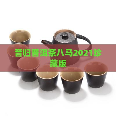 昔归普洱茶八马2021珍藏版