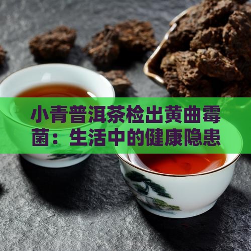 小青普洱茶检出黄曲霉菌：生活中的健康隐患