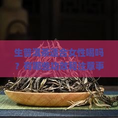 生普洱茶适合女性喝吗？有哪些功效和注意事项需要注意？