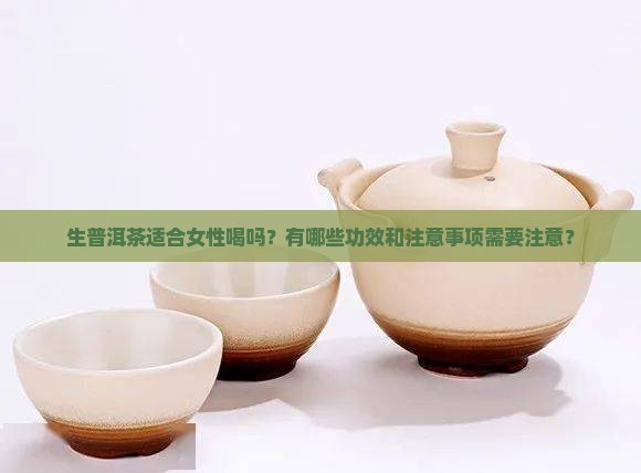 生普洱茶适合女性喝吗？有哪些功效和注意事项需要注意？