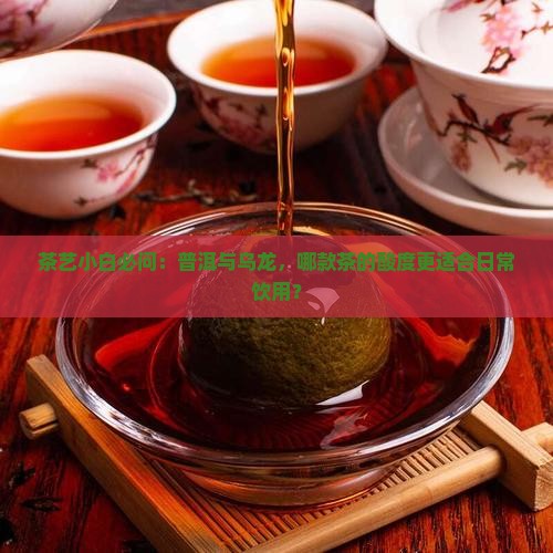 茶艺小白必问：普洱与乌龙，哪款茶的酸度更适合日常饮用？