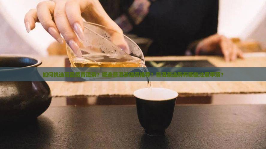 如何挑选高品质普洱茶？哪些普洱茶值得推荐？普洱茶选购有哪些注意事项？