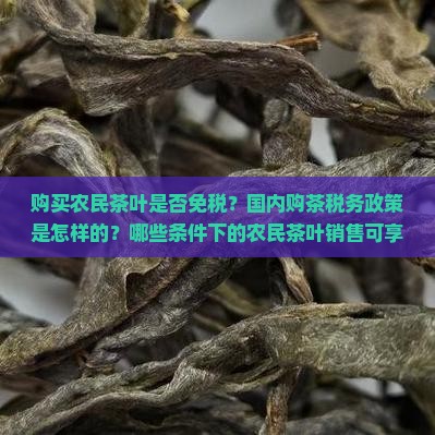 购买农民茶叶是否免税？国内购茶税务政策是怎样的？哪些条件下的农民茶叶销售可享受免税优惠？