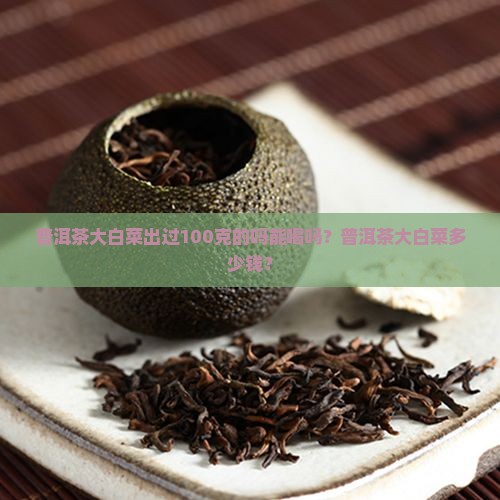 普洱茶大白菜出过100克的吗能喝吗？普洱茶大白菜多少钱？
