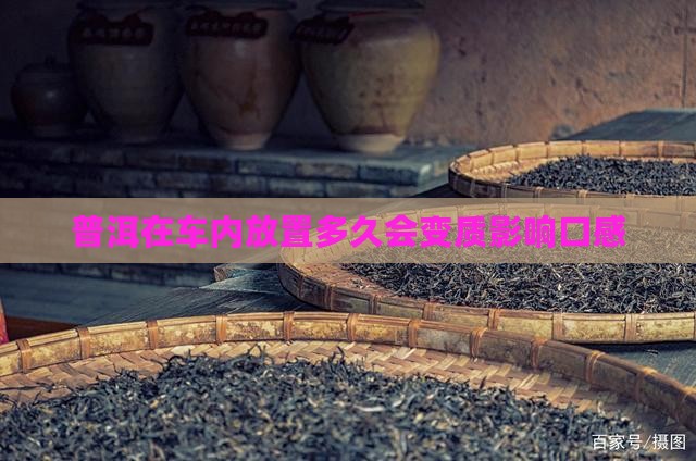 普洱在车内放置多久会变质影响口感