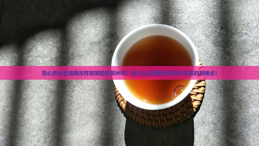 冠心病患者能喝含有咖啡因的茶叶吗？探讨心血管健康与茶饮关系的新痛点！