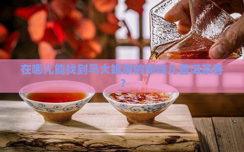 在哪儿能找到马大姐家的那味儿普洱茶香？