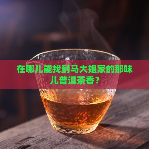 在哪儿能找到马大姐家的那味儿普洱茶香？