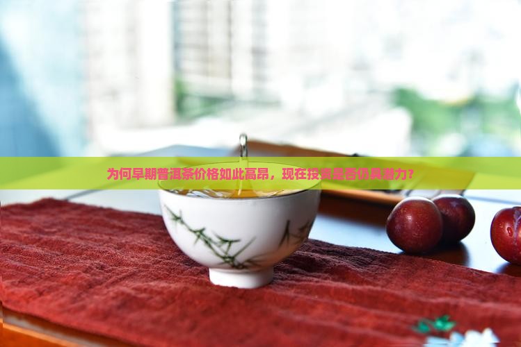为何早期普洱茶价格如此高昂，现在投资是否仍具潜力？