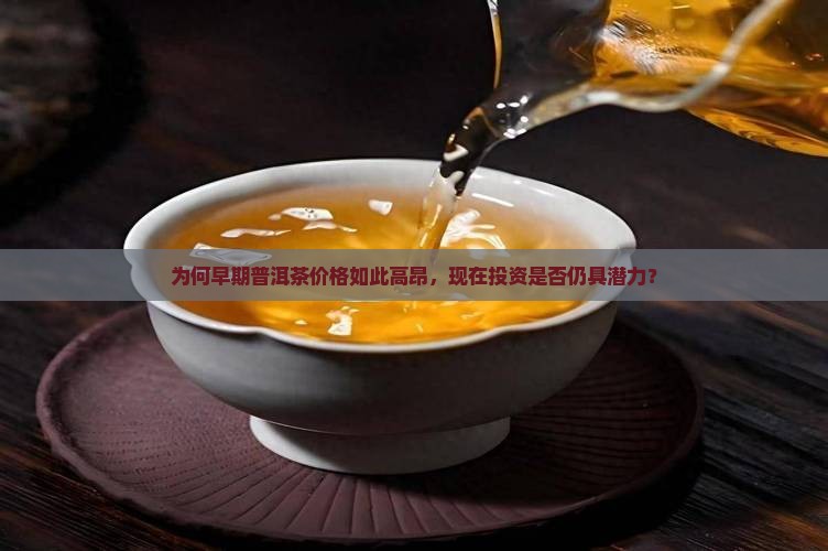 为何早期普洱茶价格如此高昂，现在投资是否仍具潜力？