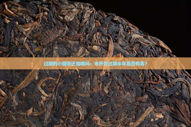 过期的小罐茶还能喝吗：未开封过期半年是否有毒？