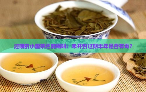 过期的小罐茶还能喝吗：未开封过期半年是否有毒？