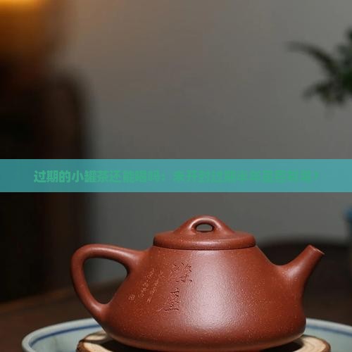 过期的小罐茶还能喝吗：未开封过期半年是否有毒？