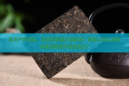 夏天户外活动，冰普洱茶能不能解渴？普通人怎么判断冰普洱茶适不适合自己？