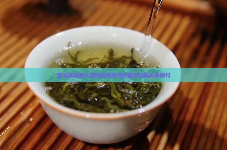 普洱茶是越久越好喝吗及其价值与时间关系探讨