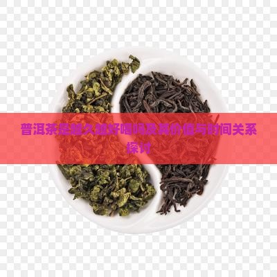 普洱茶是越久越好喝吗及其价值与时间关系探讨