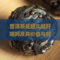 普洱茶是越久越好喝吗及其价值与时间关系探讨